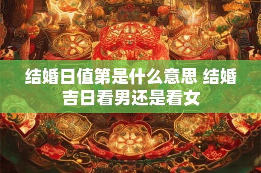 结婚日值第是什么意思 结婚吉日看男还是看女