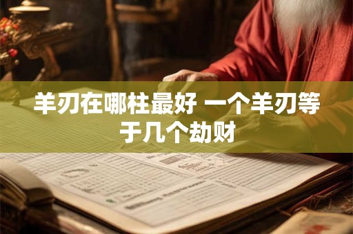 羊刃在哪柱最好 一个羊刃等于几个劫财