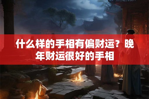 什么样的手相有偏财运？晚年财运很好的手相