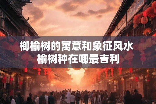 榔榆树的寓意和象征风水 榆树种在哪最吉利