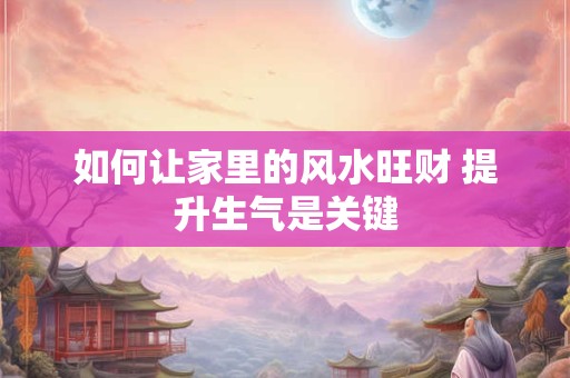如何让家里的风水旺财 提升生气是关键
