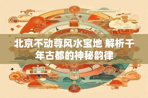 北京不动尊风水宝地 解析千年古都的神秘韵律