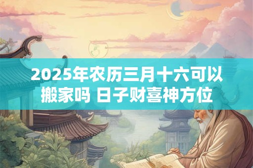 2025年农历三月十六可以搬家吗 日子财喜神方位