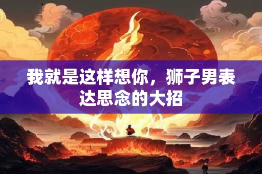 我就是这样想你，狮子男表达思念的大招