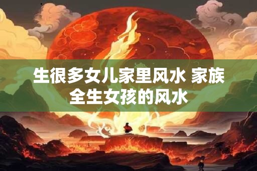 生很多女儿家里风水 家族全生女孩的风水