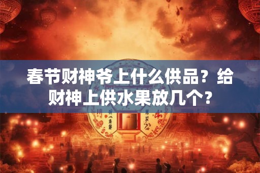 春节财神爷上什么供品？给财神上供水果放几个？