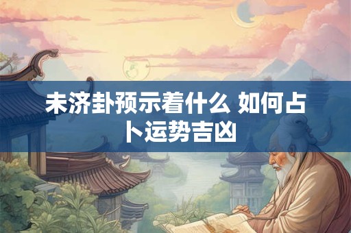 未济卦预示着什么 如何占卜运势吉凶