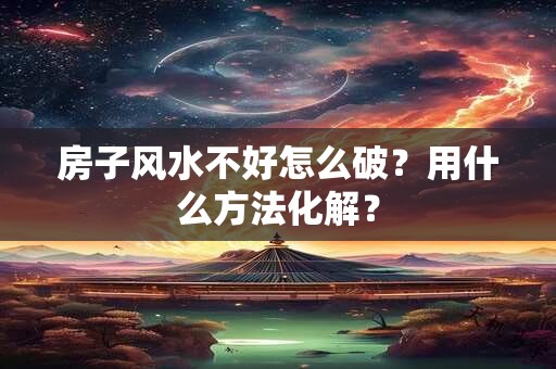 房子风水不好怎么破？用什么方法化解？