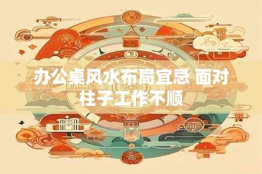 办公桌风水布局宜忌 面对柱子工作不顺