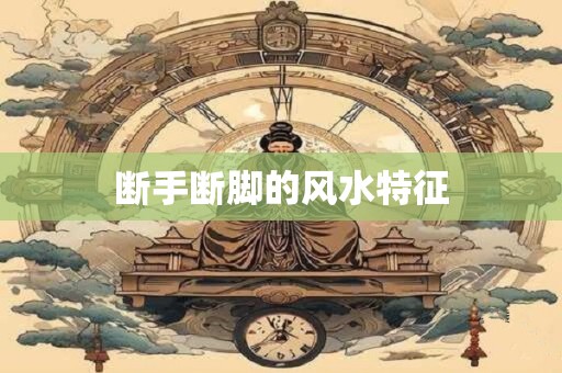 断手断脚的风水特征