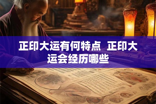正印大运有何特点  正印大运会经历哪些