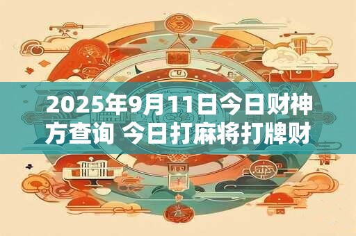 2025年9月11日今日财神方查询 今日打麻将打牌财神方位