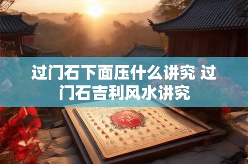 过门石下面压什么讲究 过门石吉利风水讲究