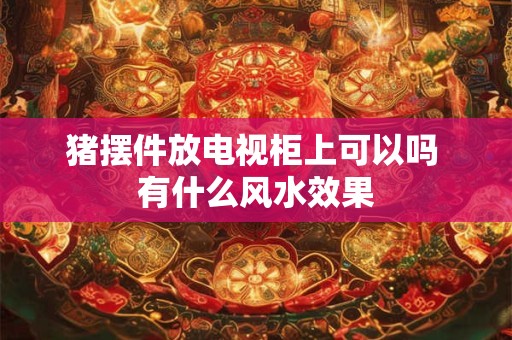 猪摆件放电视柜上可以吗 有什么风水效果