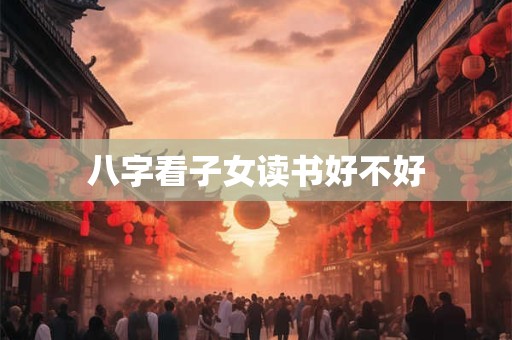 八字看子女读书好不好
