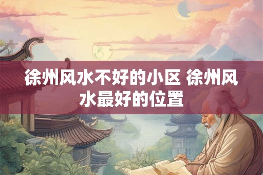 徐州风水不好的小区 徐州风水最好的位置