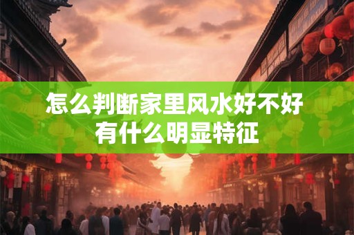 怎么判断家里风水好不好 有什么明显特征