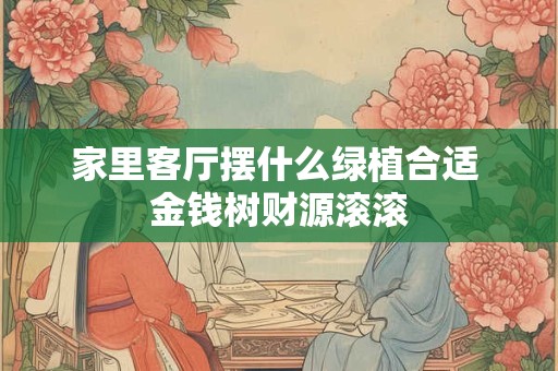 家里客厅摆什么绿植合适 金钱树财源滚滚