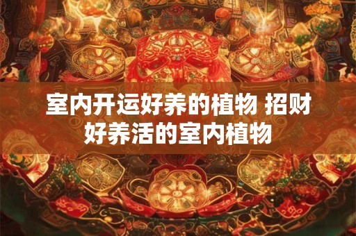 室内开运好养的植物 招财好养活的室内植物