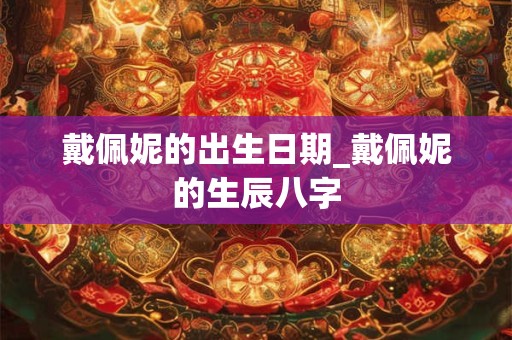 戴佩妮的出生日期_戴佩妮的生辰八字