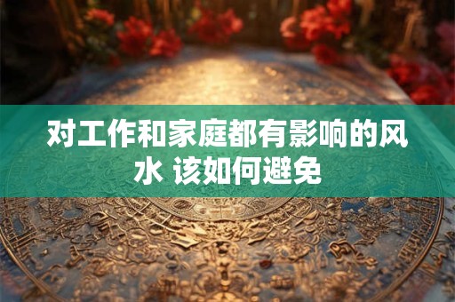 对工作和家庭都有影响的风水 该如何避免