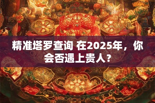 精准塔罗查询 在2025年，你会否遇上贵人？