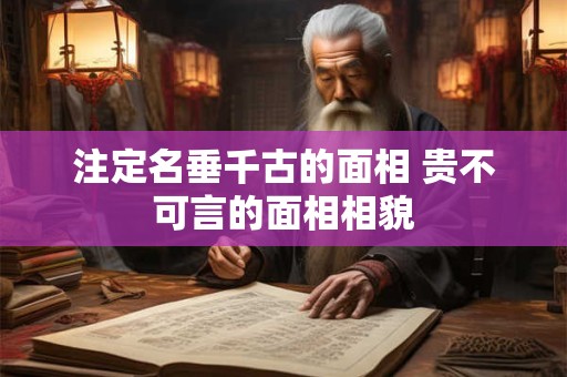 注定名垂千古的面相 贵不可言的面相相貌