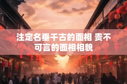 注定名垂千古的面相 贵不可言的面相相貌