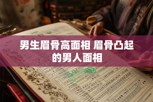 男生眉骨高面相 眉骨凸起的男人面相