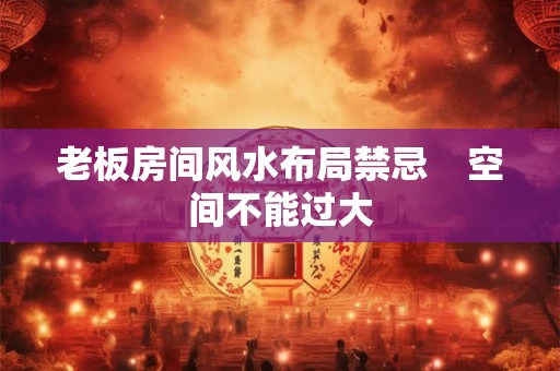 老板房间风水布局禁忌    空间不能过大