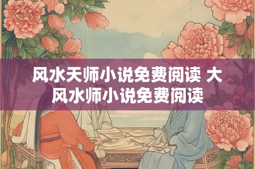风水天师小说免费阅读 大风水师小说免费阅读