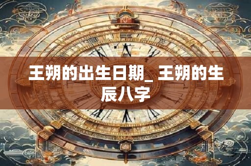 王朔的出生日期_ 王朔的生辰八字