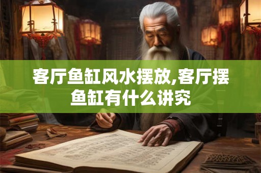 客厅鱼缸风水摆放,客厅摆鱼缸有什么讲究