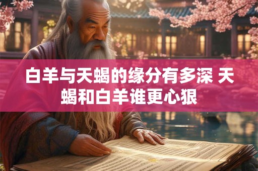 白羊与天蝎的缘分有多深 天蝎和白羊谁更心狠