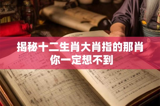 揭秘十二生肖大肖指的那肖 你一定想不到