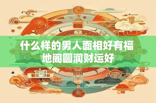 什么样的男人面相好有福 地阁圆润财运好
