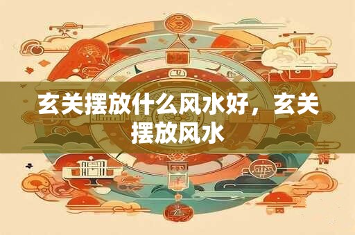 玄关摆放什么风水好，玄关摆放风水