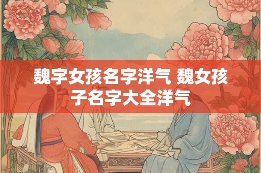 魏字女孩名字洋气 魏女孩子名字大全洋气