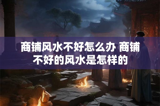 商铺风水不好怎么办 商铺不好的风水是怎样的