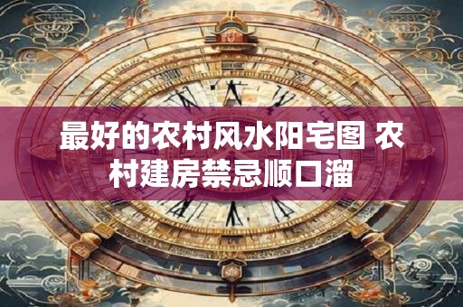 最好的农村风水阳宅图 农村建房禁忌顺口溜