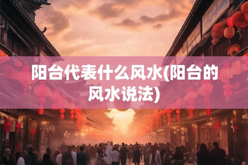 阳台代表什么风水(阳台的风水说法)