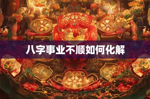 八字事业不顺如何化解
