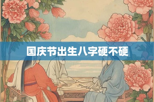 国庆节出生八字硬不硬