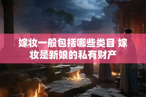 嫁妆一般包括哪些类目 嫁妆是新娘的私有财产