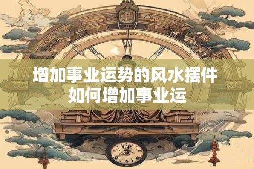 增加事业运势的风水摆件 如何增加事业运