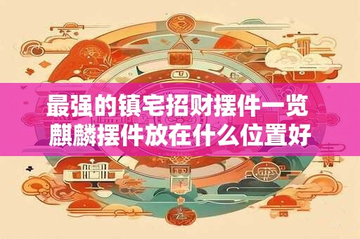 最强的镇宅招财摆件一览 麒麟摆件放在什么位置好