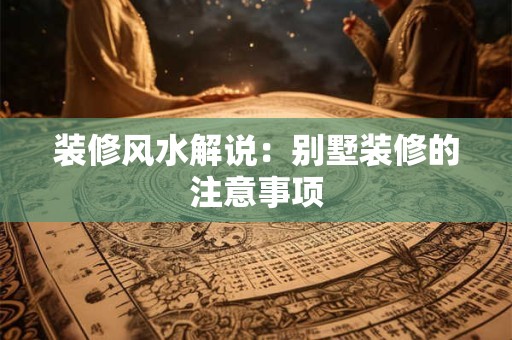详细阅读:装修风水解说:别墅装修的注意事项 装修风水解说:别墅装修的注意事项