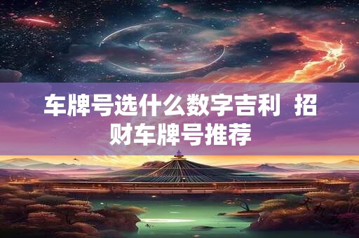 车牌号选什么数字吉利  招财车牌号推荐