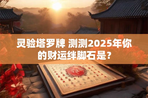 灵验塔罗牌 测测2025年你的财运绊脚石是？
