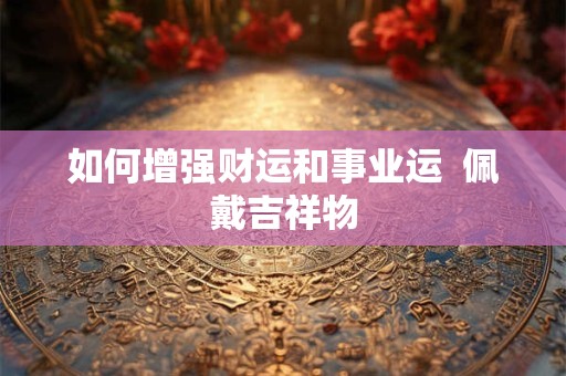 如何增强财运和事业运  佩戴吉祥物